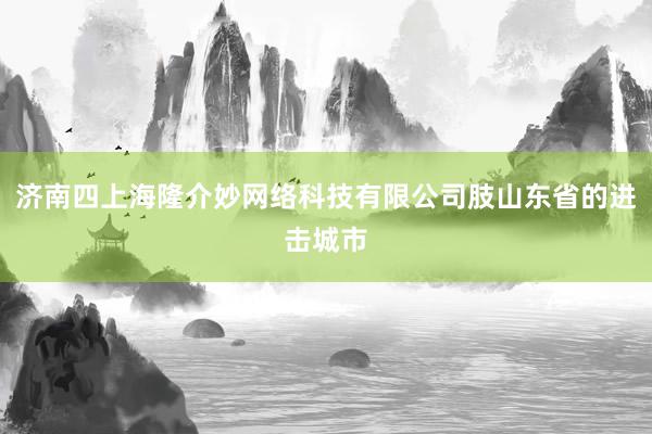 济南四上海隆介妙网络科技有限公司肢山东省的进击城市
