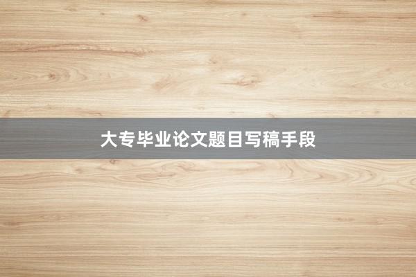 大专毕业论文题目写稿手段