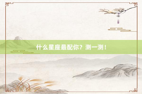 什么星座最配你？测一测！