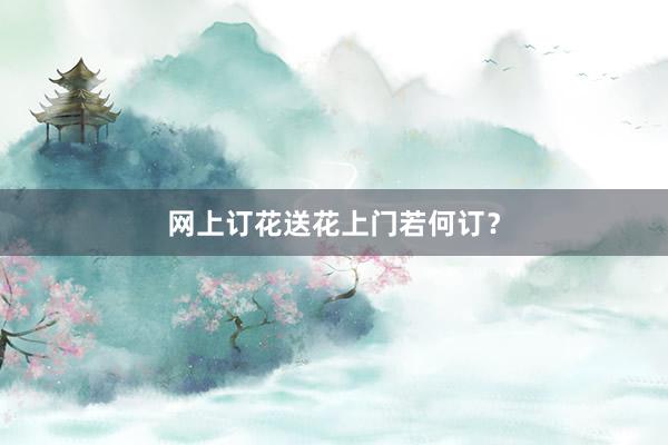 网上订花送花上门若何订？