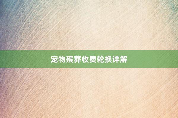宠物殡葬收费轮换详解