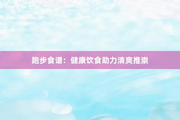 跑步食谱：健康饮食助力清爽推崇