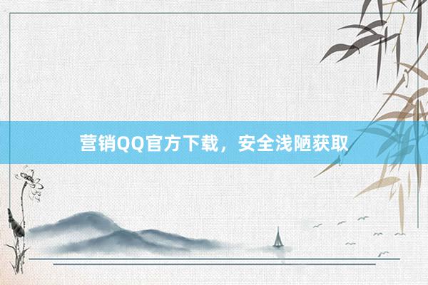 营销QQ官方下载，安全浅陋获取