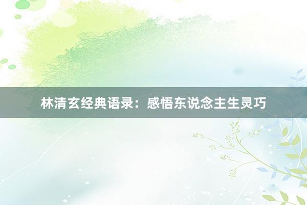林清玄经典语录:感悟东说念主生灵巧